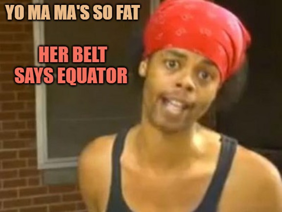 Hide Yo Kids Hide Yo Wife Meme | YO MA MA'S SO FAT; HER BELT SAYS EQUATOR | image tagged in memes,hide yo kids hide yo wife | made w/ Imgflip meme maker