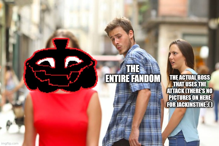 We all seem to forget that your taking too long is not even a character | THE ENTIRE FANDOM; THE ACTUAL BOSS THAT USES THE ATTACK (THERE'S NO PICTURES ON HERE FOR JACKINSTINE :( ) | image tagged in memes,distracted boyfriend | made w/ Imgflip meme maker