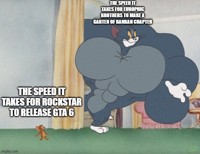seriously like europhic bros release chapters fast | THE SPEED IT TAKES FOR EUROPHIC BROTHERS TO MAKE A GARTEN OF BANBAN CHAPTER; THE SPEED IT TAKES FOR ROCKSTAR TO RELEASE GTA 6 | image tagged in buff tom and jerry meme template | made w/ Imgflip meme maker