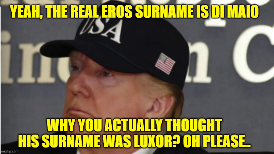 DONALD TRUMP USA HAT | YEAH, THE REAL EROS SURNAME IS DI MAIO; WHY YOU ACTUALLY THOUGHT HIS SURNAME WAS LUXOR? OH PLEASE.. | image tagged in donald trump usa hat | made w/ Imgflip meme maker