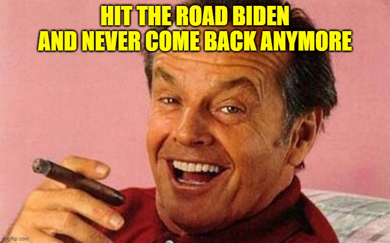 Jack Nicholson Cigar Laughing | HIT THE ROAD BIDEN AND NEVER COME BACK ANYMORE | image tagged in jack nicholson cigar laughing | made w/ Imgflip meme maker