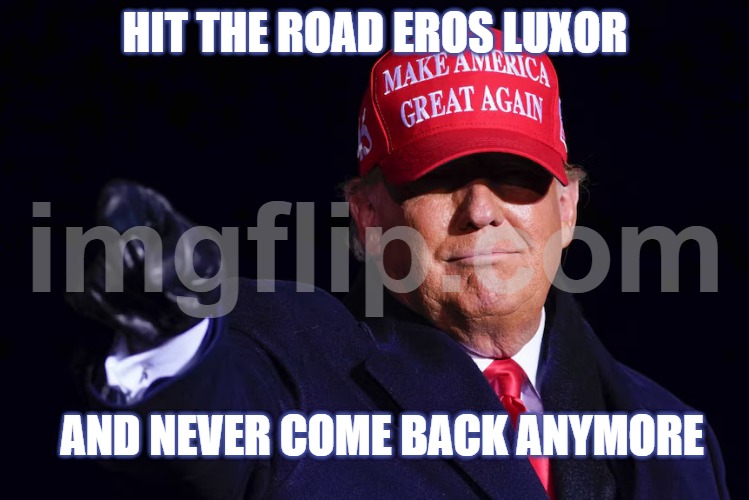 GO AWAY EROS! | HIT THE ROAD EROS LUXOR; AND NEVER COME BACK ANYMORE | image tagged in donald trump | made w/ Imgflip meme maker