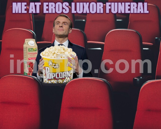 Macron in Theater with Pop-Corn | ME AT EROS LUXOR FUNERAL | image tagged in macron in theater with pop-corn | made w/ Imgflip meme maker