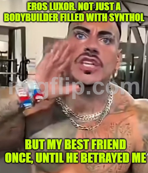 Eros Luxor | EROS LUXOR. NOT JUST A BODYBUILDER FILLED WITH SYNTHOL; BUT MY BEST FRIEND ONCE, UNTIL HE BETRAYED ME | image tagged in eros luxor | made w/ Imgflip meme maker