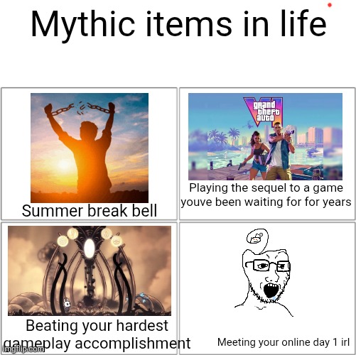 (All of these are supposed to be besides the obvious) | Mythic items in life; Playing the sequel to a game youve been waiting for for years; Summer break bell; Beating your hardest gameplay accomplishment; Meeting your online day 1 irl | image tagged in the 4 horsemen of | made w/ Imgflip meme maker