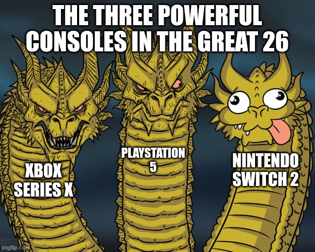 this is true | THE THREE POWERFUL CONSOLES IN THE GREAT 26; PLAYSTATION 5; NINTENDO SWITCH 2; XBOX SERIES X | image tagged in three-headed dragon,fun,playstation,xbox,nintendo,memes | made w/ Imgflip meme maker