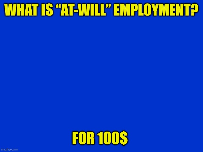 Jeopardy What is “at-will” employment for 100$