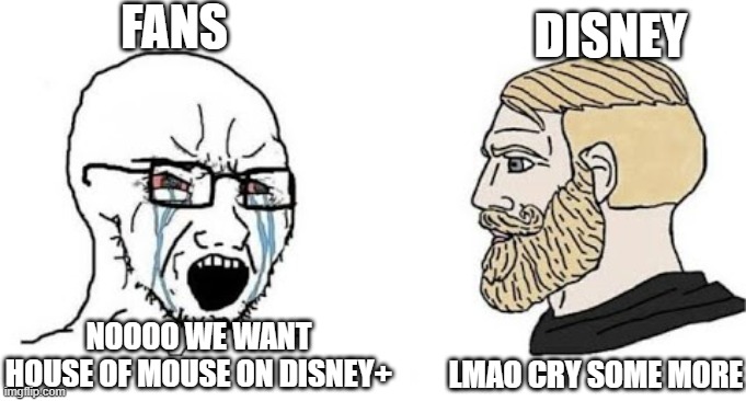 cry about it | FANS; DISNEY; NOOOO WE WANT HOUSE OF MOUSE ON DISNEY+; LMAO CRY SOME MORE | image tagged in soyjak vs chad,disney plus,waltdisney,disney,house of mouse,memes | made w/ Imgflip meme maker