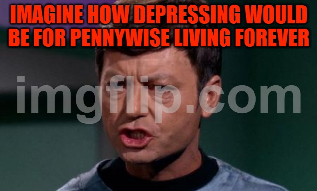 Dammit Jim | IMAGINE HOW DEPRESSING WOULD BE FOR PENNYWISE LIVING FOREVER | image tagged in dammit jim | made w/ Imgflip meme maker