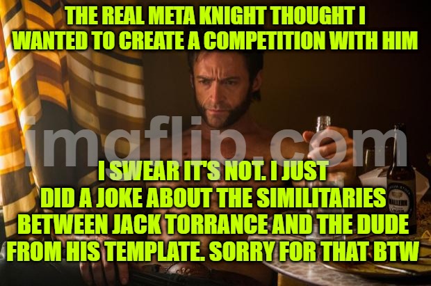 Wolverine depressed | THE REAL META KNIGHT THOUGHT I WANTED TO CREATE A COMPETITION WITH HIM; I SWEAR IT'S NOT. I JUST DID A JOKE ABOUT THE SIMILITARIES BETWEEN JACK TORRANCE AND THE DUDE FROM HIS TEMPLATE. SORRY FOR THAT BTW | image tagged in wolverine depressed | made w/ Imgflip meme maker