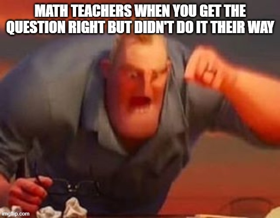 Mr incredible mad | MATH TEACHERS WHEN YOU GET THE QUESTION RIGHT BUT DIDN'T DO IT THEIR WAY | image tagged in mr incredible mad | made w/ Imgflip meme maker