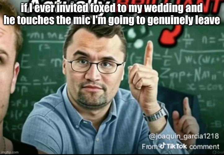 ice mfs realizing they genuinely gotta wrap ts up cuz madoka and bendy don't fw them | if I ever invited foxed to my wedding and he touches the mic I'm going to genuinely leave | image tagged in dakirk | made w/ Imgflip meme maker