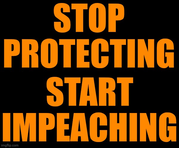 Impeach Trump | STOP PROTECTING; START IMPEACHING | image tagged in memes,impeach trump,lock him up,epstein files,impeach convict remove and incarcerate trump,maga | made w/ Imgflip meme maker
