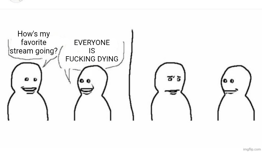 Bro visited his friend | How's my favorite stream going? EVERYONE IS FUCKING DYING | image tagged in bro visited his friend | made w/ Imgflip meme maker