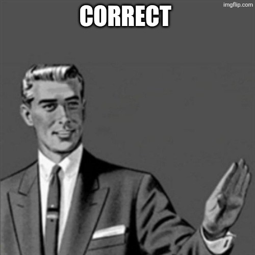 CORRECT | image tagged in correction guy | made w/ Imgflip meme maker