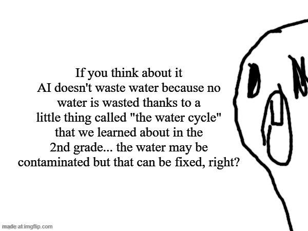 thothe who thcream into the void (thanks jim) | If you think about it AI doesn't waste water because no water is wasted thanks to a little thing called "the water cycle" that we learned about in the 2nd grade... the water may be contaminated but that can be fixed, right? | image tagged in thothe who thcream into the void thanks jim | made w/ Imgflip meme maker