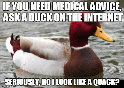 Malicious Advice Mallard Meme | IF YOU NEED MEDICAL ADVICE, ASK A DUCK ON THE INTERNET SERIOUSLY, DO I LOOK LIKE A QUACK? | image tagged in memes,malicious advice mallard,bad advice,medical | made w/ Imgflip meme maker