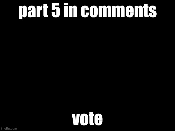 reposting part 5 cuz I never got any votes | part 5 in comments; vote | made w/ Imgflip meme maker