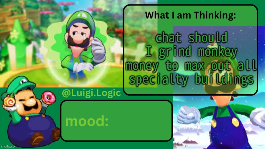 btd5 my beloved glitchfest | chat should I grind monkey money to max out all specialty buildings | image tagged in luigi logic temp | made w/ Imgflip meme maker