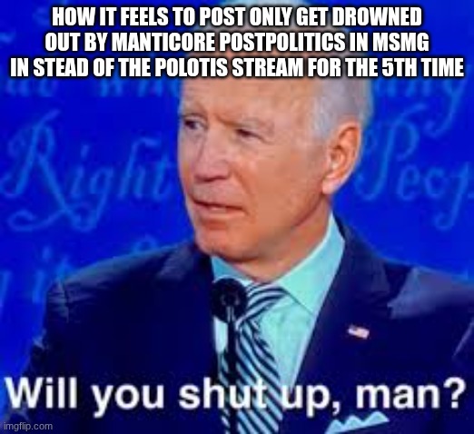 just post somewhere else dawg | HOW IT FEELS TO POST ONLY GET DROWNED OUT BY MANTICORE POSTPOLITICS IN MSMG IN STEAD OF THE POLOTIS STREAM FOR THE 5TH TIME | image tagged in will you just shut up man | made w/ Imgflip meme maker