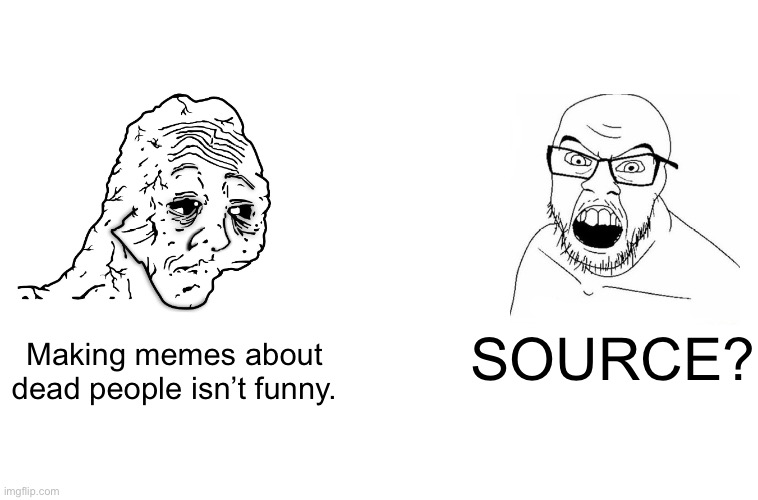 . | SOURCE? Making memes about dead people isn’t funny. | image tagged in source wojak | made w/ Imgflip meme maker