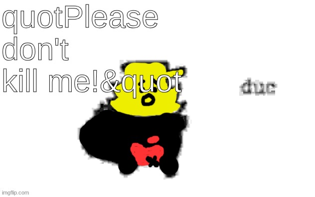 GUAAAAAAAAAAAAAAAH!!! | quotPlease don't kill me!&quot | image tagged in ducc's loaf temp v3 | made w/ Imgflip meme maker