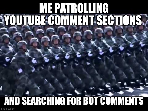 Army marching | ME PATROLLING YOUTUBE COMMENT SECTIONS; AND SEARCHING FOR BOT COMMENTS | image tagged in army marching | made w/ Imgflip meme maker