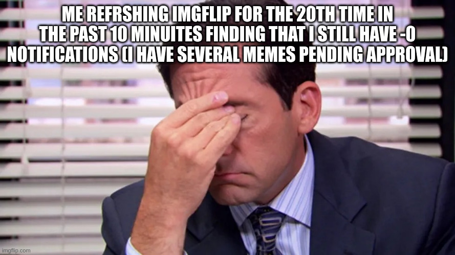 help. | ME REFRSHING IMGFLIP FOR THE 20TH TIME IN THE PAST 10 MINUITES FINDING THAT I STILL HAVE -0 NOTIFICATIONS (I HAVE SEVERAL MEMES PENDING APPROVAL) | image tagged in michael scott frustrated | made w/ Imgflip meme maker