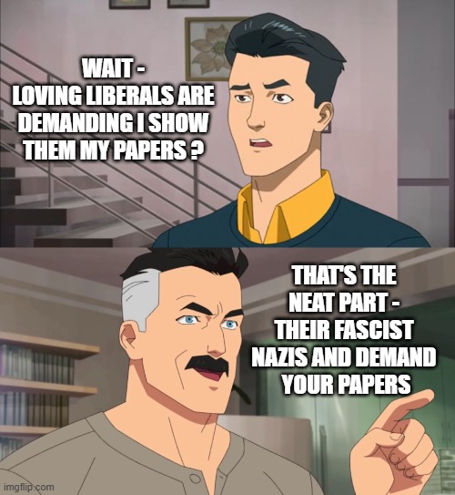 That's the neat part, you don't | WAIT -
LOVING LIBERALS ARE DEMANDING I SHOW THEM MY PAPERS ? THAT'S THE NEAT PART -
THEIR FASCIST NAZIS AND DEMAND
 YOUR PAPERS | image tagged in that's the neat part you don't | made w/ Imgflip meme maker