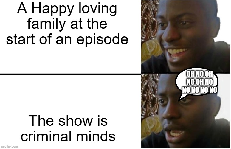 Disappointed Black Guy | A Happy loving family at the start of an episode; OH NO OH NO OH NO NO NO NO NO; The show is criminal minds | image tagged in disappointed black guy | made w/ Imgflip meme maker