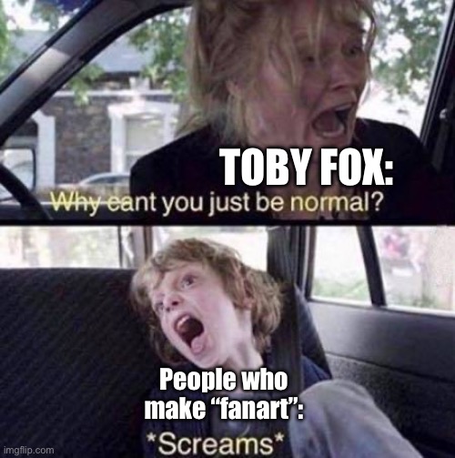 Iykyk. (I’m out of ideas, and I want to do something stupid. -Spinel) | TOBY FOX:; People who make “fanart”: | image tagged in why can't you just be normal | made w/ Imgflip meme maker