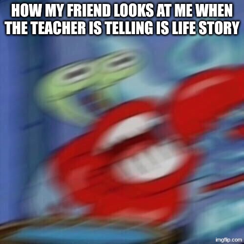 Idk | HOW MY FRIEND LOOKS AT ME WHEN THE TEACHER IS TELLING IS LIFE STORY | image tagged in mr krabs blur | made w/ Imgflip meme maker
