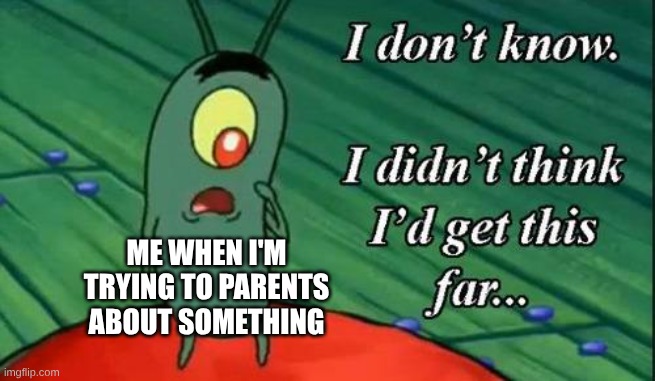 I don't know, I didn't think I'd get this far | ME WHEN I'M TRYING TO PARENTS ABOUT SOMETHING | image tagged in i don't know i didn't think i'd get this far | made w/ Imgflip meme maker