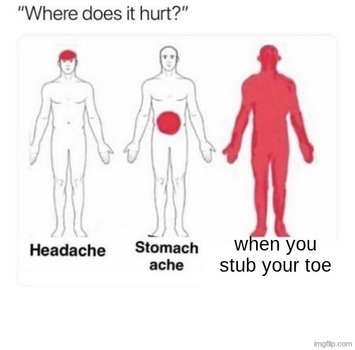 Idk | when you stub your toe | image tagged in where does it hurt | made w/ Imgflip meme maker