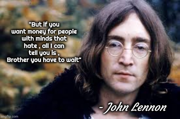"What's so funny about peace , love and understanding" - Elvis Costello | "But if you want money for people with minds that hate , all I can tell you is , Brother you have to wait" - John Lennon | image tagged in john lennon,give me some peace,fiery but mostly peaceful,liberal logic | made w/ Imgflip meme maker