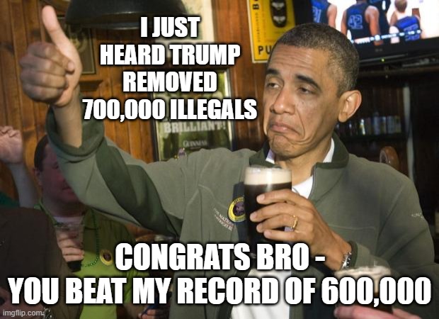 Not Bad | I JUST HEARD TRUMP REMOVED 700,000 ILLEGALS CONGRATS BRO -
YOU BEAT MY RECORD OF 600,000 | image tagged in not bad | made w/ Imgflip meme maker