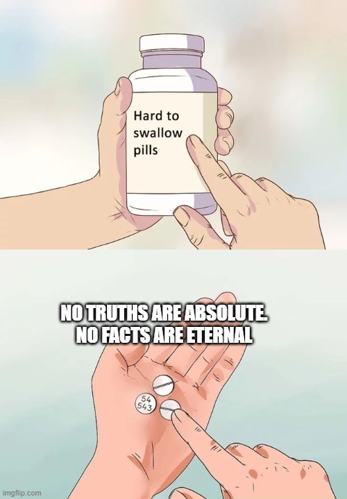 Hard To Swallow Pills | NO TRUTHS ARE ABSOLUTE. NO FACTS ARE ETERNAL | image tagged in memes,hard to swallow pills | made w/ Imgflip meme maker