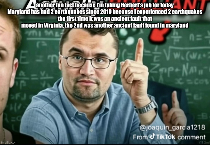 Dakirk | another fun fact because I'm taking Herbert's job for today
Maryland has had 2 earthquakes since 2010 because I experienced 2 earthquakes
the first time it was an ancient fault that moved in Virginia, the 2nd was another ancient fault found in maryland | image tagged in dakirk | made w/ Imgflip meme maker
