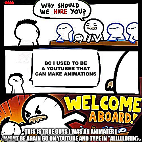 Welcome Aboard | BC I USED TO BE A YOUTUBER THAT CAN MAKE ANIMATIONS; THIS IS TRUE GUYS I WAS AN ANIMATER I MIGHT BE AGAIN GO ON YOUTUBE AND TYPE IN "ALLLLLDRIN" | image tagged in welcome aboard | made w/ Imgflip meme maker