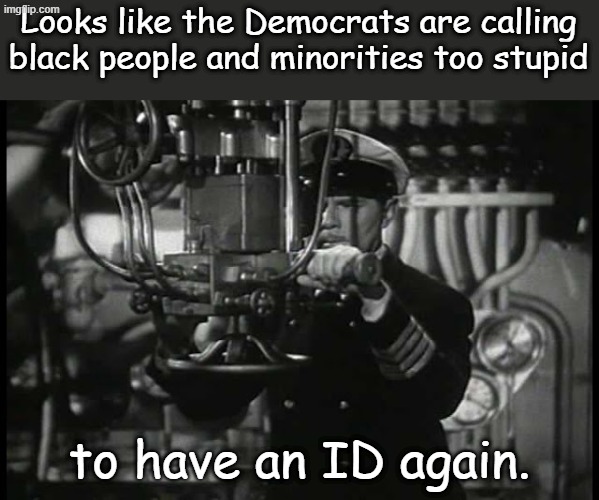 Voter ID--Surely they can see the implied insult this time.... | Looks like the Democrats are calling black people and minorities too stupid; to have an ID again. | image tagged in up periscope | made w/ Imgflip meme maker