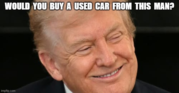 Kick the Tires, Check the Fluids | WOULD  YOU  BUY  A  USED  CAR  FROM  THIS  MAN? | image tagged in maga | made w/ Imgflip meme maker