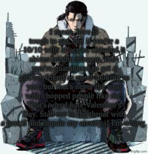 Dragunov the Thinker | I mean, love is tough to get, but if you're a 10/10 with a face so chiseled it shines bright crimson, then you're guaranteed to get a girl/boyfriend as good-looking as you, but that's never the case with chopped people like me. That's why I hate Valentine's Day. Stab me in the throat with a pencil and impale my airway if I'm wrong. | image tagged in dragunov the thinker | made w/ Imgflip meme maker