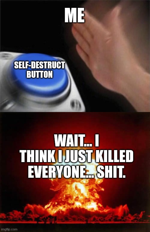ME SELF-DESTRUCT BUTTON WAIT... I THINK I JUST KILLED EVERYONE... SHIT. | image tagged in memes,blank nut button,nuclear explosion | made w/ Imgflip meme maker