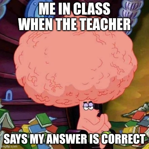 patrick star big brains | ME IN CLASS WHEN THE TEACHER; SAYS MY ANSWER IS CORRECT | image tagged in patrick star big brains | made w/ Imgflip meme maker
