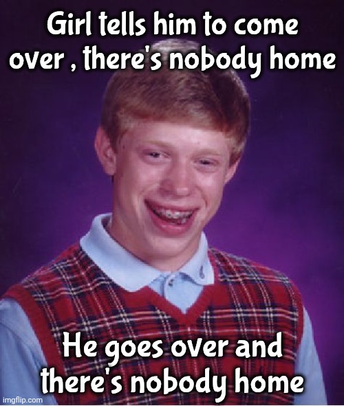 Bad Luck Brian Meme | Girl tells him to come over , there's nobody home He goes over and there's nobody home | image tagged in memes,bad luck brian | made w/ Imgflip meme maker