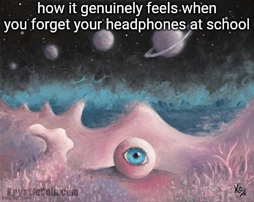 how it genuinely feels when you forget your headphones at school | made w/ Imgflip meme maker