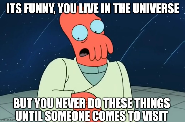 ITS FUNNY, YOU LIVE IN THE UNIVERSE; BUT YOU NEVER DO THESE THINGS UNTIL SOMEONE COMES TO VISIT | made w/ Imgflip meme maker