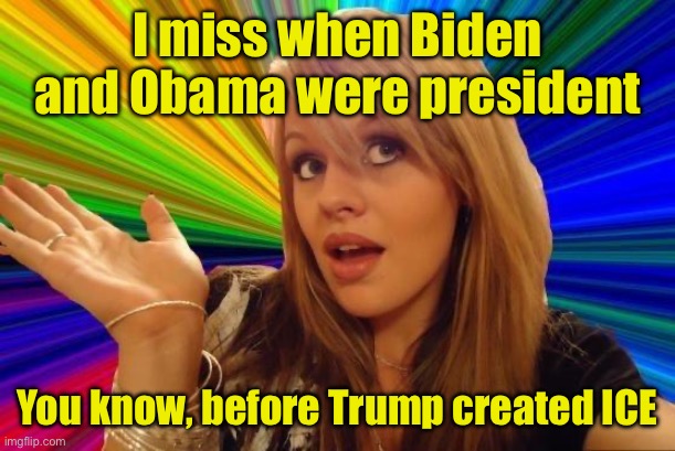 Dumb Democrat | I miss when Biden and Obama were president; You know, before Trump created ICE | image tagged in memes,dumb blonde,democrats | made w/ Imgflip meme maker