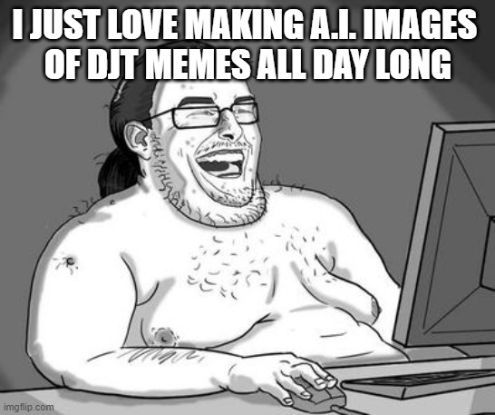 Basement dweller | I JUST LOVE MAKING A.I. IMAGES 
OF DJT MEMES ALL DAY LONG | image tagged in basement dweller | made w/ Imgflip meme maker