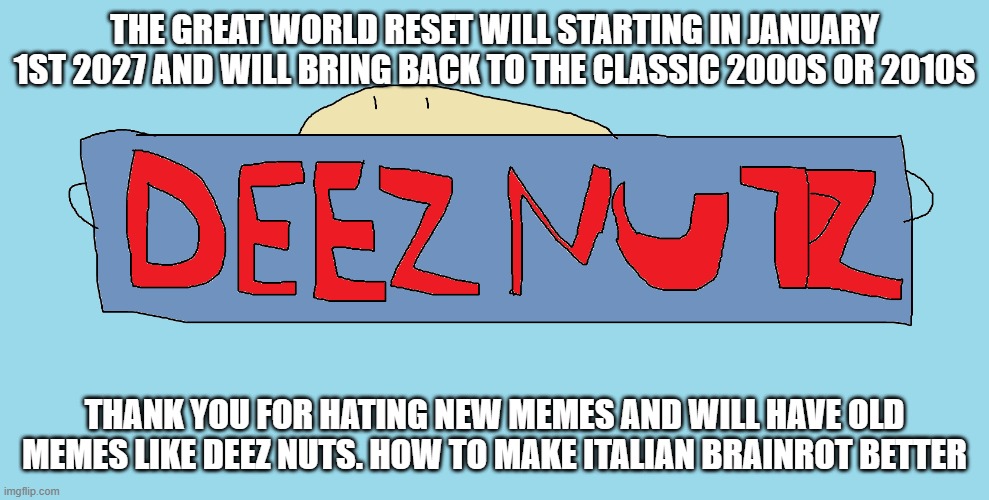 The Great World Reset | THE GREAT WORLD RESET WILL STARTING IN JANUARY 1ST 2027 AND WILL BRING BACK TO THE CLASSIC 2000S OR 2010S; THANK YOU FOR HATING NEW MEMES AND WILL HAVE OLD MEMES LIKE DEEZ NUTS. HOW TO MAKE ITALIAN BRAINROT BETTER | image tagged in 2000s,2010s | made w/ Imgflip meme maker